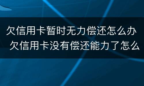 欠信用卡暂时无力偿还怎么办 欠信用卡没有偿还能力了怎么办