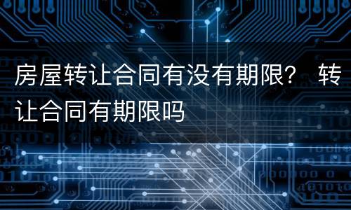 房屋转让合同有没有期限？ 转让合同有期限吗