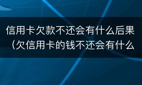 信用卡欠款不还会有什么后果（欠信用卡的钱不还会有什么后果）