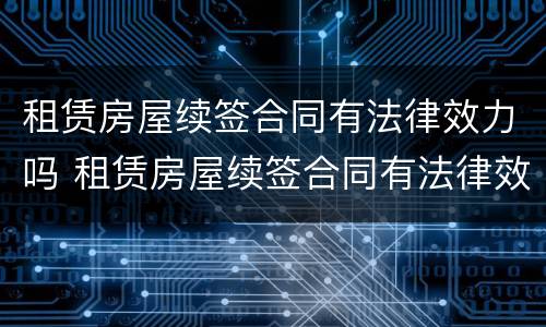 租赁房屋续签合同有法律效力吗 租赁房屋续签合同有法律效力吗