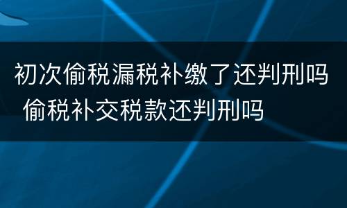 初次偷税漏税补缴了还判刑吗 偷税补交税款还判刑吗