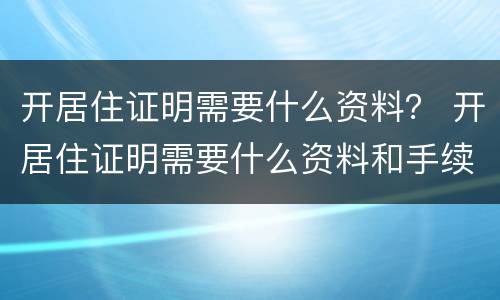 开居住证明需要什么资料？ 开居住证明需要什么资料和手续