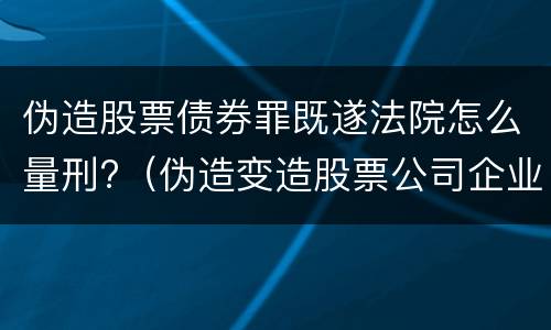 伪造股票债券罪既遂法院怎么量刑?（伪造变造股票公司企业债券罪）