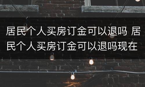 居民个人买房订金可以退吗 居民个人买房订金可以退吗现在