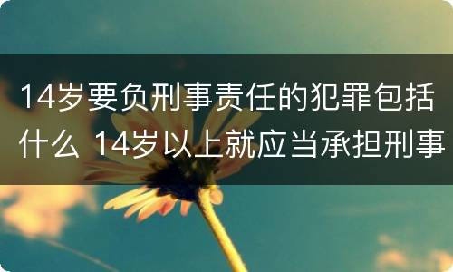14岁要负刑事责任的犯罪包括什么 14岁以上就应当承担刑事责任的犯罪包括