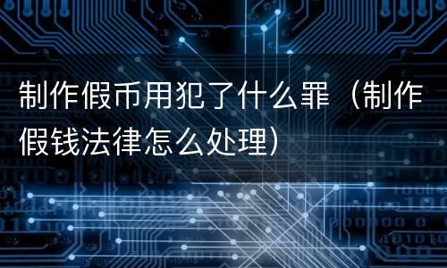 制作假币用犯了什么罪（制作假钱法律怎么处理）