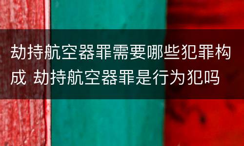 劫持航空器罪需要哪些犯罪构成 劫持航空器罪是行为犯吗