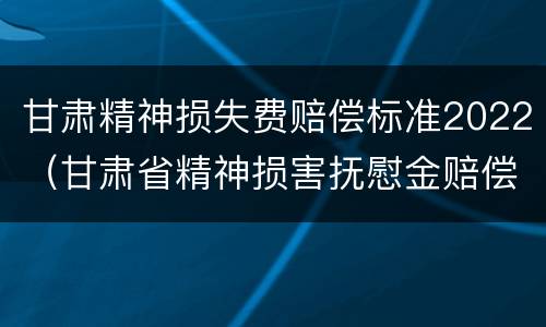 甘肃精神损失费赔偿标准2022（甘肃省精神损害抚慰金赔偿标准）