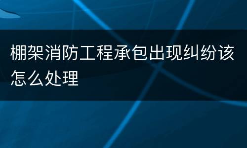 棚架消防工程承包出现纠纷该怎么处理