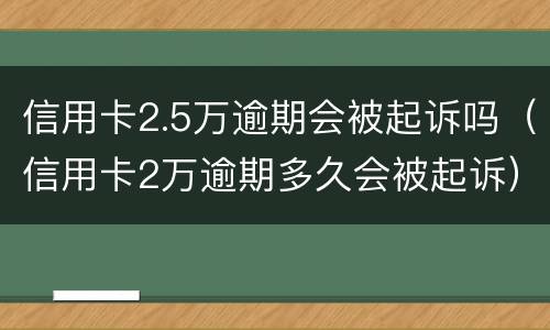 信用卡2.5万逾期会被起诉吗（信用卡2万逾期多久会被起诉）