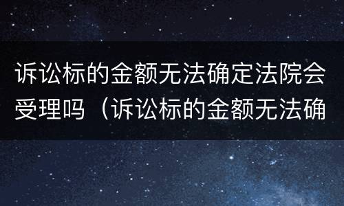 诉讼标的金额无法确定法院会受理吗（诉讼标的金额无法确定法院会受理吗怎么办）