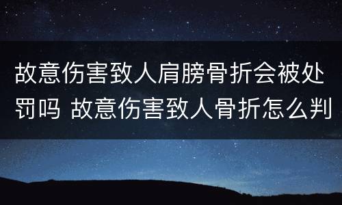 故意伤害致人肩膀骨折会被处罚吗 故意伤害致人骨折怎么判刑