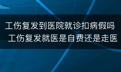 工伤复发到医院就诊扣病假吗 工伤复发就医是自费还是走医保