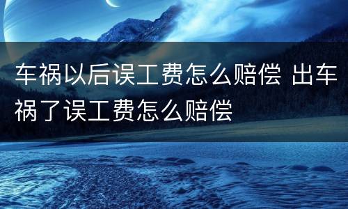 车祸以后误工费怎么赔偿 出车祸了误工费怎么赔偿