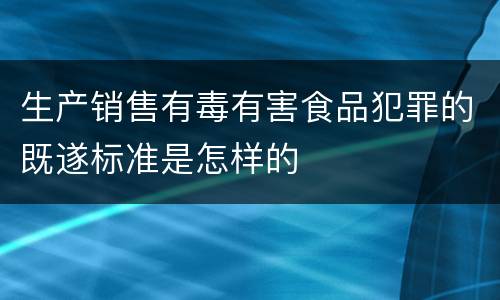 生产销售有毒有害食品犯罪的既遂标准是怎样的