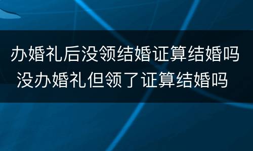 办婚礼后没领结婚证算结婚吗 没办婚礼但领了证算结婚吗