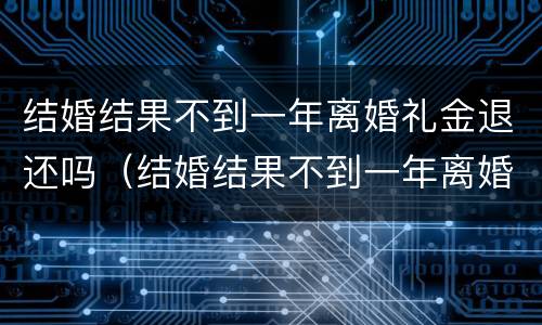 结婚结果不到一年离婚礼金退还吗（结婚结果不到一年离婚礼金退还吗怎么算）
