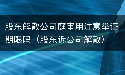 股东解散公司庭审用注意举证期限吗（股东诉公司解散）