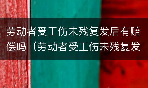 劳动者受工伤未残复发后有赔偿吗（劳动者受工伤未残复发后有赔偿吗）
