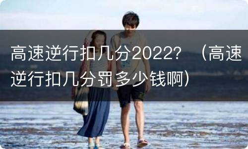高速逆行扣几分2022？（高速逆行扣几分罚多少钱啊）