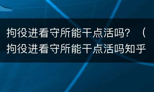 拘役进看守所能干点活吗？（拘役进看守所能干点活吗知乎）