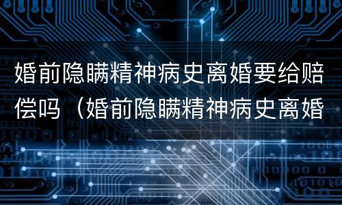 婚前隐瞒精神病史离婚要给赔偿吗（婚前隐瞒精神病史离婚要给赔偿吗知乎）