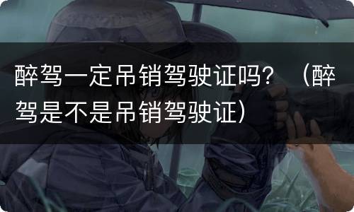 醉驾一定吊销驾驶证吗？（醉驾是不是吊销驾驶证）