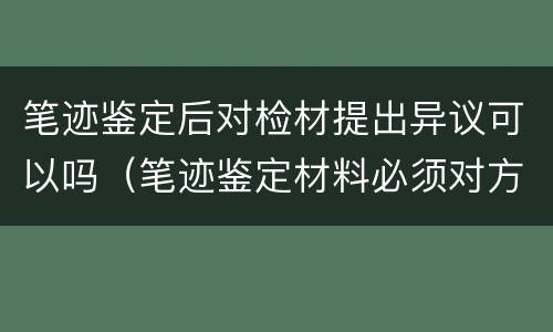 笔迹鉴定后对检材提出异议可以吗（笔迹鉴定材料必须对方同意吗）