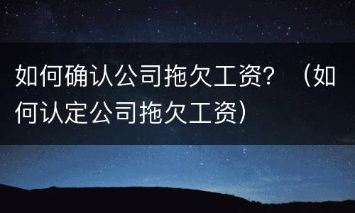 如何确认公司拖欠工资？（如何认定公司拖欠工资）