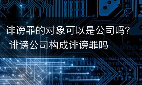 诽谤罪的对象可以是公司吗？ 诽谤公司构成诽谤罪吗