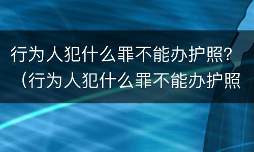 行为人犯什么罪不能办护照？（行为人犯什么罪不能办护照了）