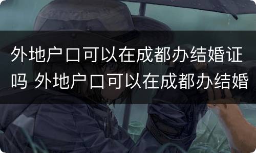 外地户口可以在成都办结婚证吗 外地户口可以在成都办结婚证吗现在