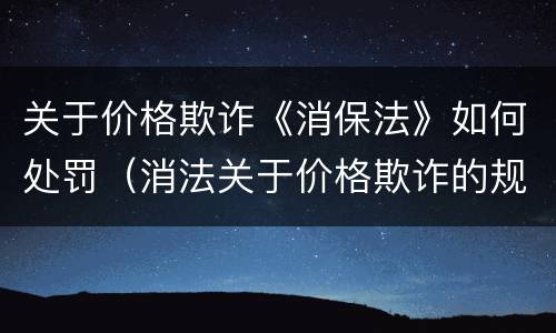 关于价格欺诈《消保法》如何处罚（消法关于价格欺诈的规定）