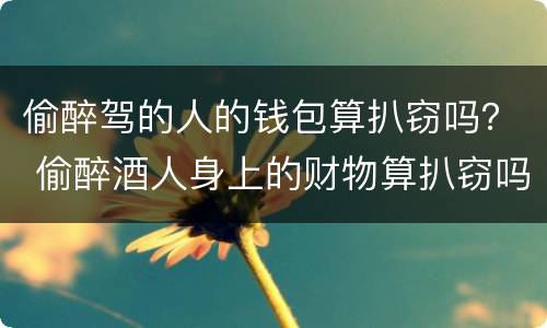 偷醉驾的人的钱包算扒窃吗？ 偷醉酒人身上的财物算扒窃吗