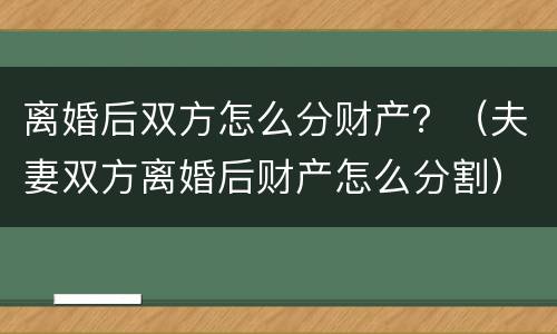 离婚后双方怎么分财产？（夫妻双方离婚后财产怎么分割）