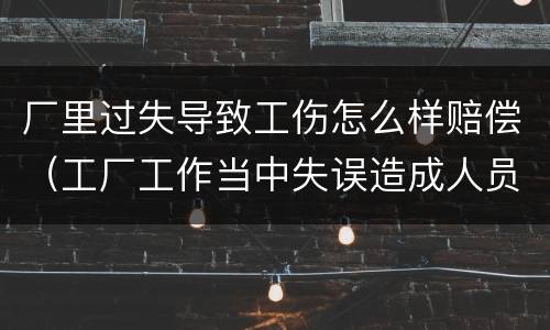 厂里过失导致工伤怎么样赔偿（工厂工作当中失误造成人员伤害）