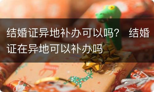 结婚证异地补办可以吗？ 结婚证在异地可以补办吗