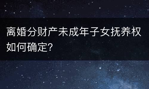 离婚分财产未成年子女抚养权如何确定？