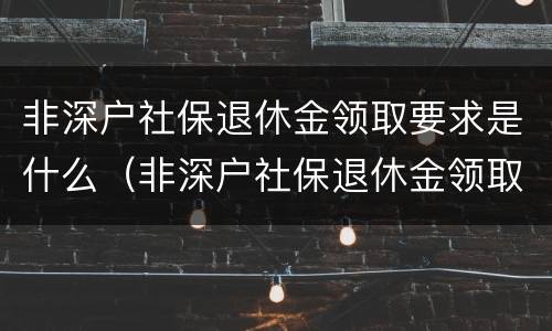非深户社保退休金领取要求是什么（非深户社保退休金领取要求是什么样的）