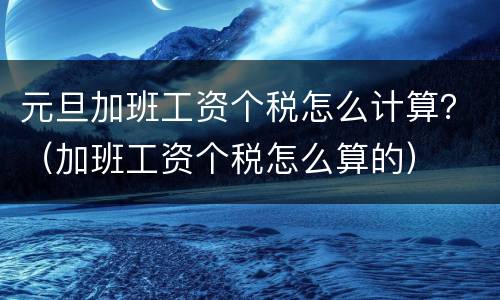 元旦加班工资个税怎么计算？（加班工资个税怎么算的）