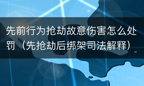 先前行为抢劫故意伤害怎么处罚（先抢劫后绑架司法解释）