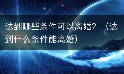 达到哪些条件可以离婚？（达到什么条件能离婚）