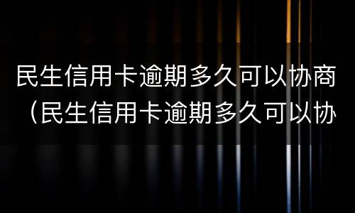 民生信用卡逾期多久可以协商（民生信用卡逾期多久可以协商还款）