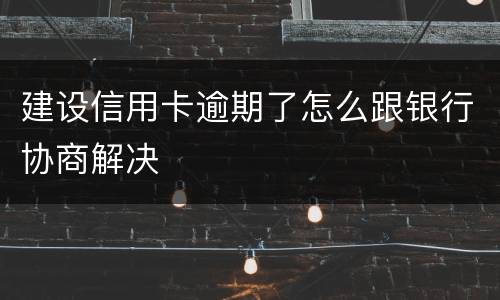 建设信用卡逾期了怎么跟银行协商解决