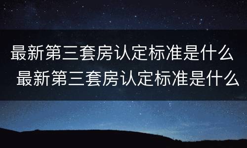 最新第三套房认定标准是什么 最新第三套房认定标准是什么意思
