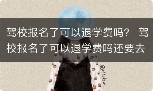 驾校报名了可以退学费吗？ 驾校报名了可以退学费吗还要去注销吗