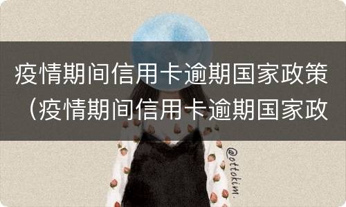 疫情期间信用卡逾期国家政策（疫情期间信用卡逾期国家政策2022）