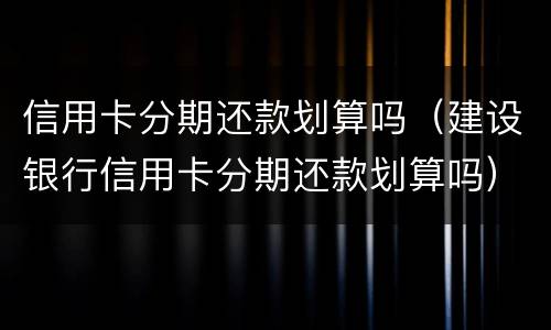信用卡分期还款划算吗（建设银行信用卡分期还款划算吗）