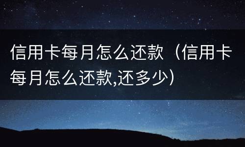 信用卡每月怎么还款（信用卡每月怎么还款,还多少）