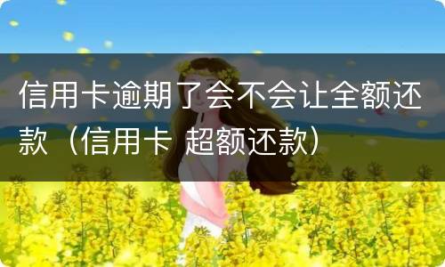 信用卡逾期了会不会让全额还款（信用卡 超额还款）
